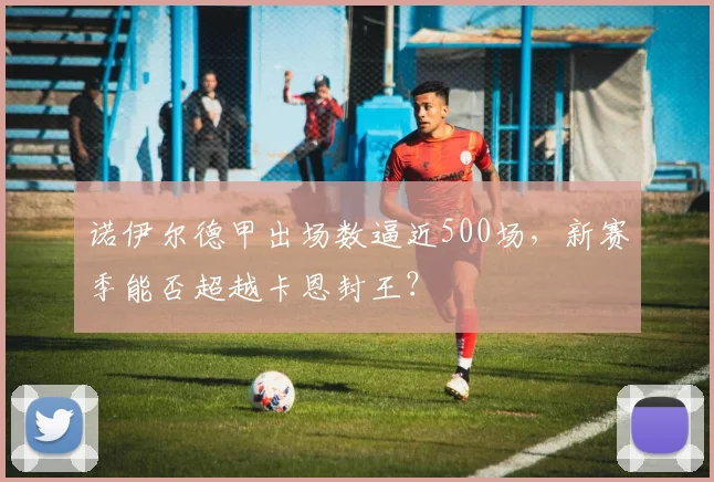 诺伊尔德甲出场数逼近500场，新赛季能否超越卡恩封王？
