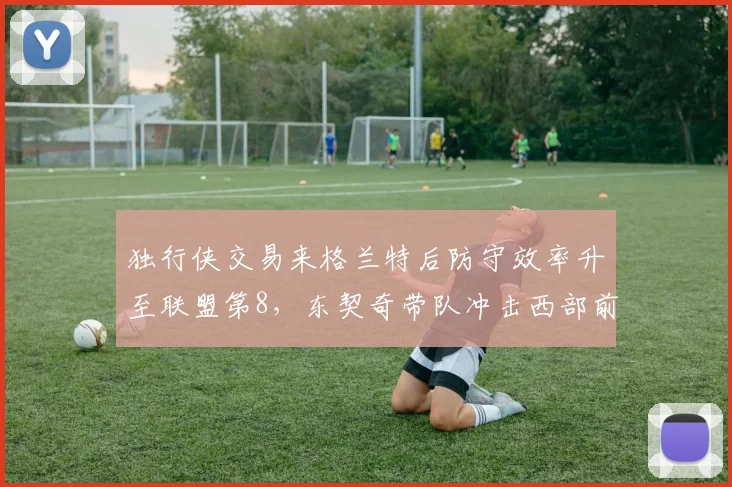独行侠交易来格兰特后防守效率升至联盟第8，东契奇带队冲击西部前三