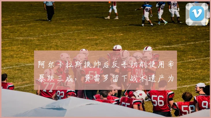 阿尔卡拉斯换帅后反手切削使用率暴跌三成,费雷罗留下战术遗产为何被推翻?