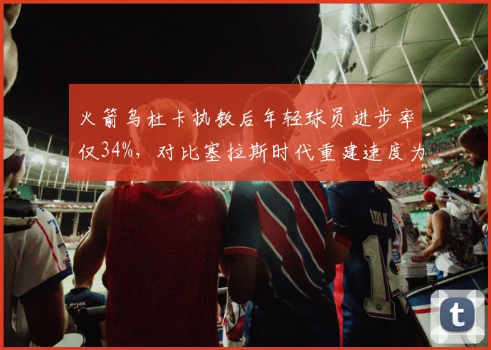 火箭乌杜卡执教后年轻球员进步率仅34%,对比塞拉斯时代重建速度为何不升反降?
