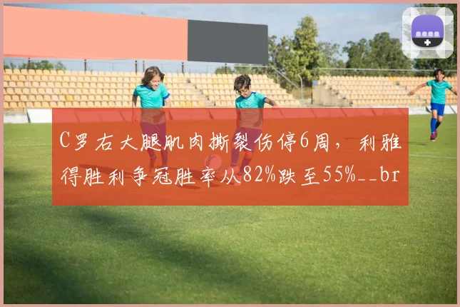 C罗右大腿肌肉撕裂伤停6周，利雅得胜利争冠胜率从82%跌至55%__br_