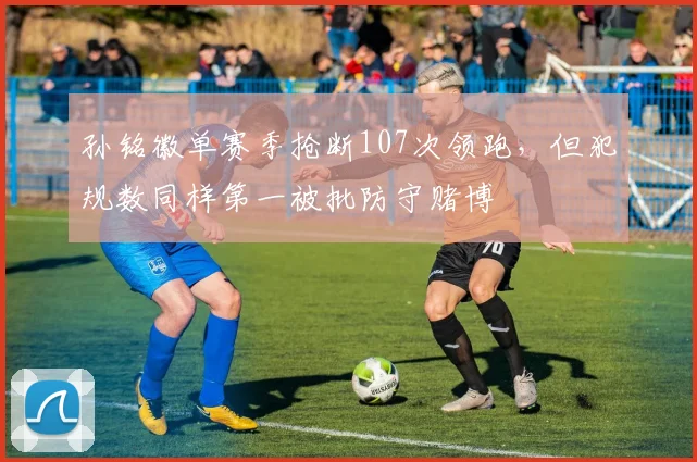 孙铭徽单赛季抢断107次领跑，但犯规数同样第一被批防守赌博