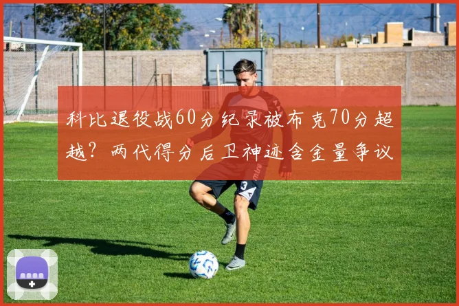 科比退役战60分纪录被布克70分超越？两代得分后卫神迹含金量争议再起
