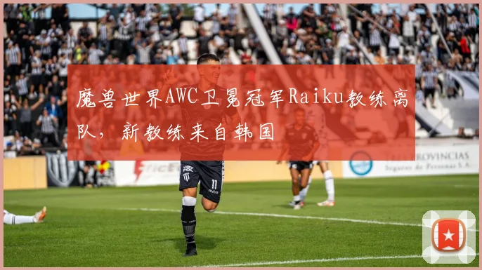 魔兽世界AWC卫冕冠军Raiku教练离队，新教练来自韩国