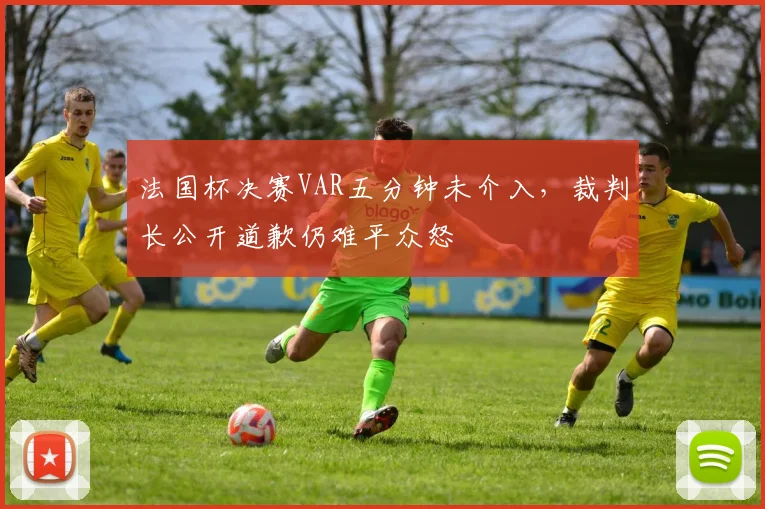 法国杯决赛VAR五分钟未介入，裁判长公开道歉仍难平众怒